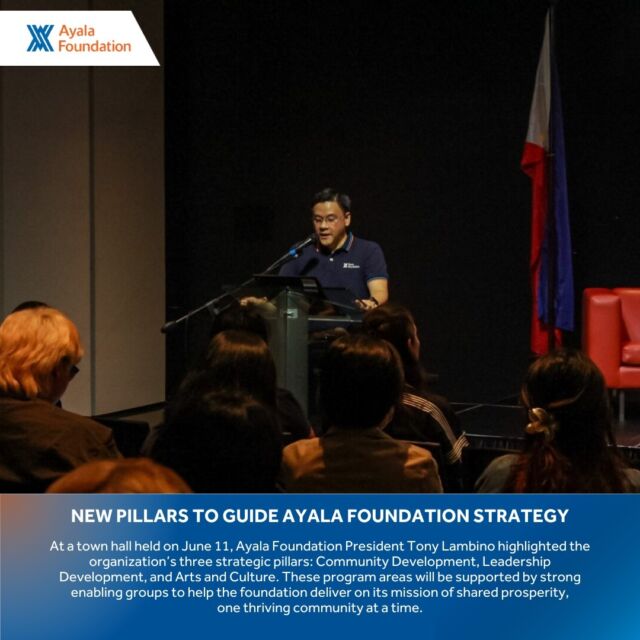 At a town hall held on June 11, Ayala Foundation President Tony Lambino highlighted three strategic pillars and a volunteerism platform for the whole Ayala group that will guide the foundation in delivering its programs. In addition to the pillars -- Community Development, Leadership Development, and Arts and Culture -- the organization will also place a special focus on its big bet, Education. All program areas will be supported by strong enabling groups to help achieve the foundation's mission of shared prosperity, one thriving community at a time.

"We are confident that our teams will rise to the challenge of achieving our goals, and we hope that changes in our processes will help us work more efficiently and with greater impact," shared Lambino.